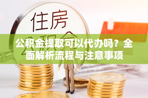 砀山公积金提取可以代办吗？全面解析流程与注意事项