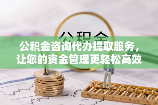 砀山公积金咨询代办提取服务，让您的资金管理更轻松高效