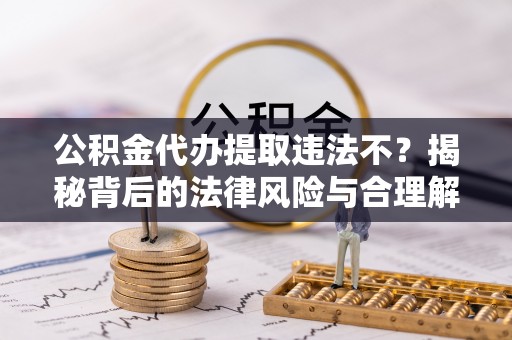 砀山公积金代办提取违法不？揭秘背后的法律风险与合理解决方案