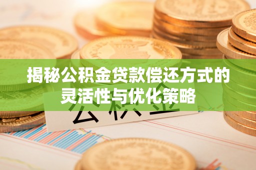 砀山揭秘公积金贷款偿还方式的灵活性与优化策略