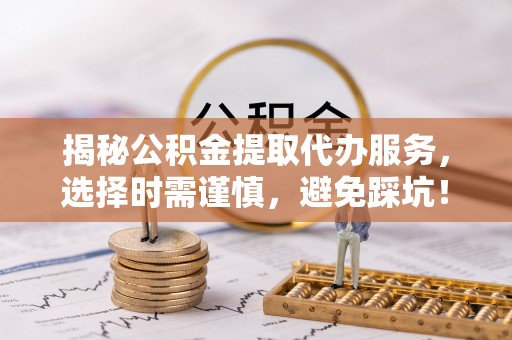 砀山揭秘公积金提取代办服务，选择时需谨慎，避免踩坑！