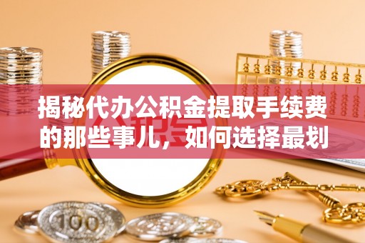 砀山揭秘代办公积金提取手续费的那些事儿，如何选择最划算的服务？