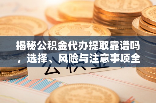 砀山揭秘公积金代办提取靠谱吗，选择、风险与注意事项全解析