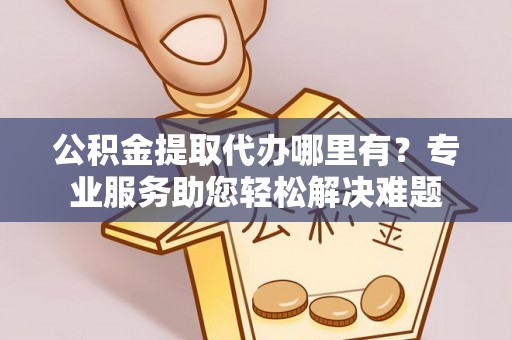 砀山公积金提取代办哪里有？专业服务助您轻松解决难题