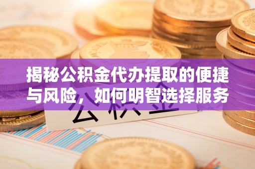 砀山揭秘公积金代办提取的便捷与风险，如何明智选择服务？