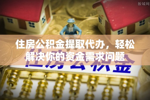砀山住房公积金提取代办，轻松解决你的资金需求问题