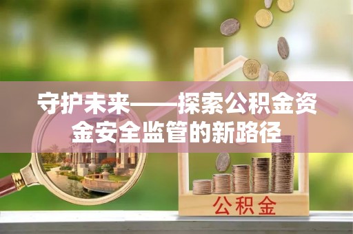 砀山守护未来——探索公积金资金安全监管的新路径
