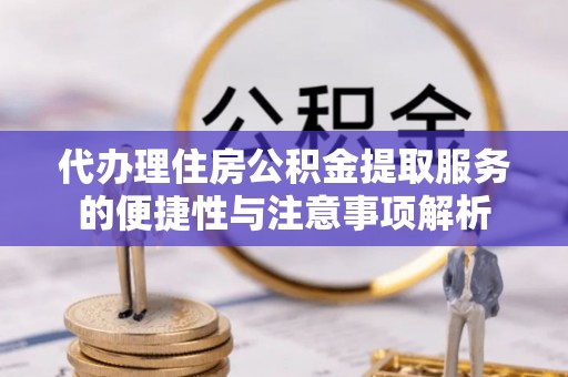 砀山代办理住房公积金提取服务的便捷性与注意事项解析