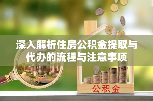 砀山深入解析住房公积金提取与代办的流程与注意事项