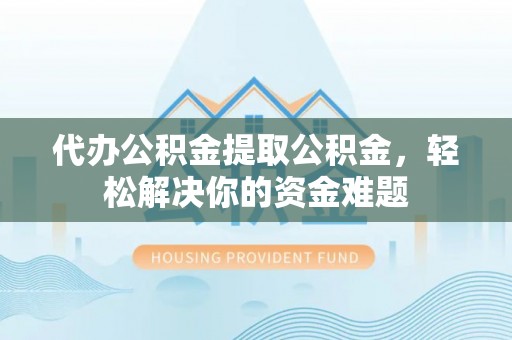 砀山代办公积金提取公积金，轻松解决你的资金难题