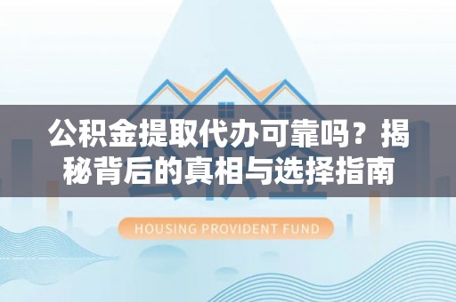砀山公积金提取代办可靠吗？揭秘背后的真相与选择指南