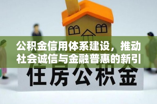 砀山公积金信用体系建设，推动社会诚信与金融普惠的新引擎