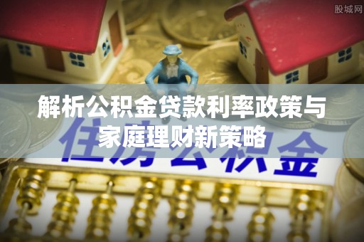砀山解析公积金贷款利率政策与家庭理财新策略