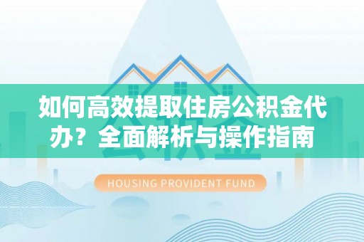 砀山如何高效提取住房公积金代办？全面解析与操作指南