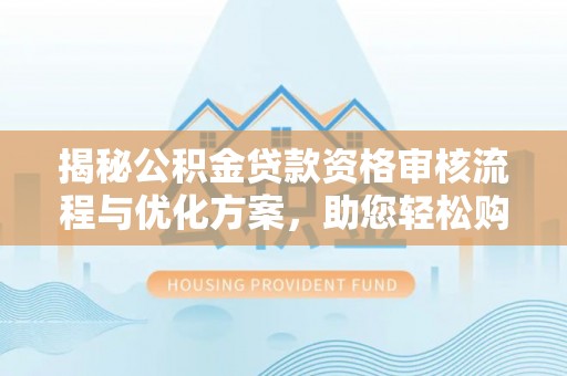砀山揭秘公积金贷款资格审核流程与优化方案，助您轻松购房