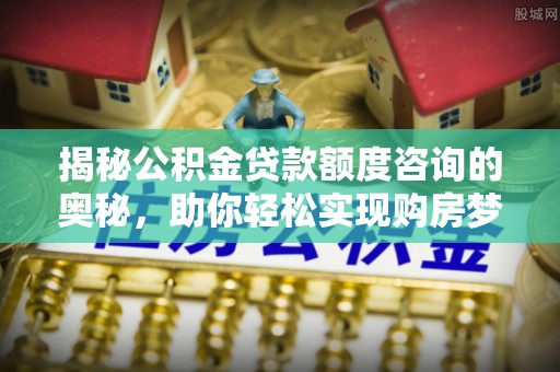 砀山揭秘公积金贷款额度咨询的奥秘，助你轻松实现购房梦想