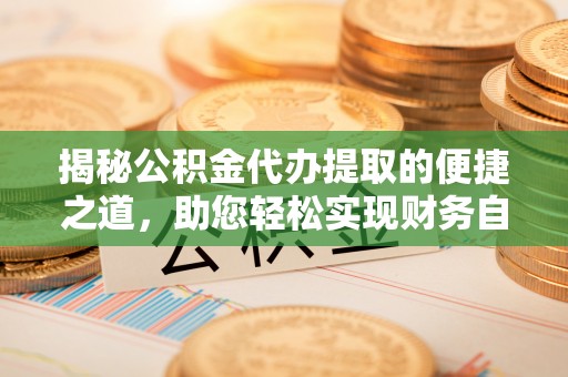 砀山揭秘公积金代办提取的便捷之道，助您轻松实现财务自由