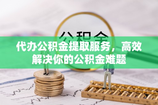 砀山代办公积金提取服务，高效解决你的公积金难题