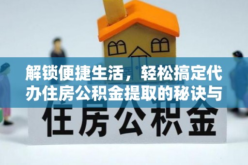 砀山解锁便捷生活，轻松搞定代办住房公积金提取的秘诀与技巧