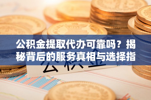 砀山公积金提取代办可靠吗？揭秘背后的服务真相与选择指南
