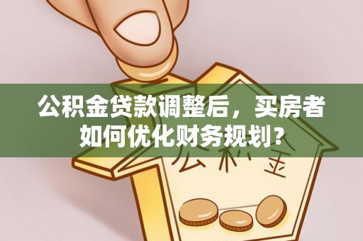 砀山公积金贷款调整后，买房者如何优化财务规划？