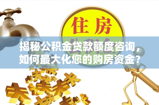 砀山揭秘公积金贷款额度咨询，如何最大化您的购房资金？