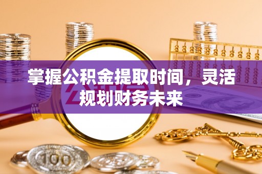 砀山掌握公积金提取时间，灵活规划财务未来