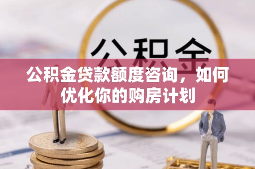 砀山公积金贷款额度咨询，如何优化你的购房计划
