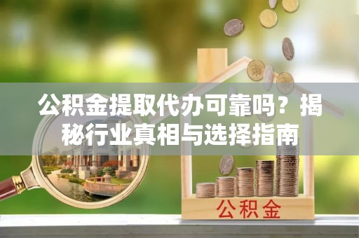 砀山公积金提取代办可靠吗？揭秘行业真相与选择指南