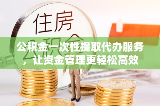 砀山公积金一次性提取代办服务，让资金管理更轻松高效