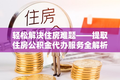 砀山轻松解决住房难题——提取住房公积金代办服务全解析