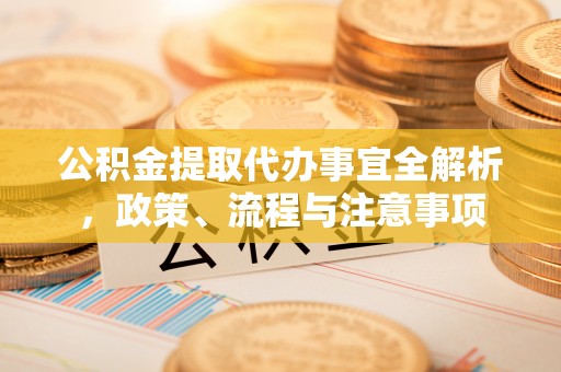砀山公积金提取代办事宜全解析，政策、流程与注意事项