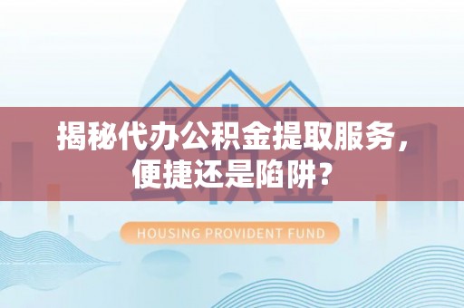砀山揭秘代办公积金提取服务，便捷还是陷阱？