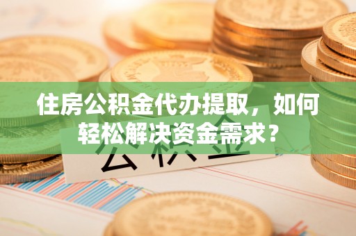 砀山住房公积金代办提取，如何轻松解决资金需求？