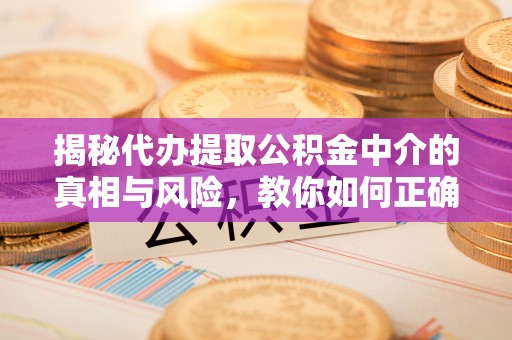 砀山揭秘代办提取公积金中介的真相与风险，教你如何正确操作