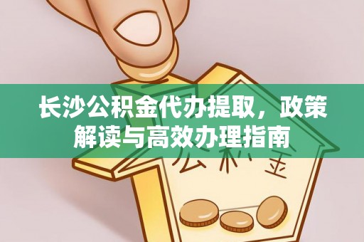 砀山长沙公积金代办提取，政策解读与高效办理指南
