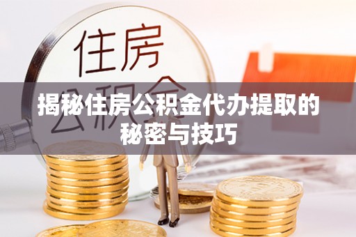 砀山揭秘住房公积金代办提取的秘密与技巧