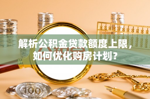 砀山解析公积金贷款额度上限，如何优化购房计划？