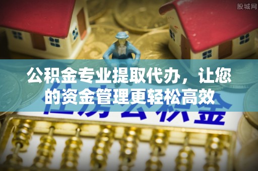 砀山公积金专业提取代办，让您的资金管理更轻松高效