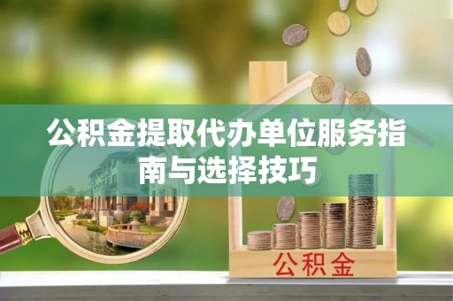 砀山公积金提取代办单位服务指南与选择技巧
