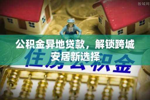 砀山公积金异地贷款，解锁跨城安居新选择