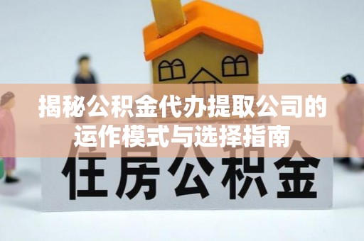 砀山揭秘公积金代办提取公司的运作模式与选择指南