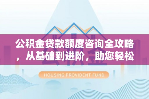 砀山公积金贷款额度咨询全攻略，从基础到进阶，助您轻松掌握关键要点