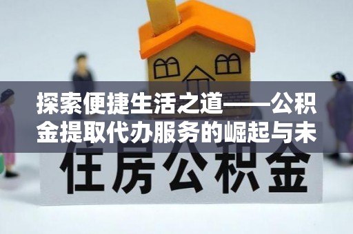砀山探索便捷生活之道——公积金提取代办服务的崛起与未来