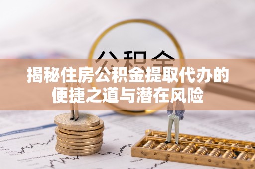 砀山揭秘住房公积金提取代办的便捷之道与潜在风险