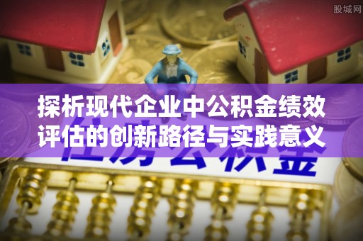 砀山探析现代企业中公积金绩效评估的创新路径与实践意义