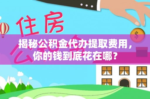 砀山揭秘公积金代办提取费用，你的钱到底花在哪？