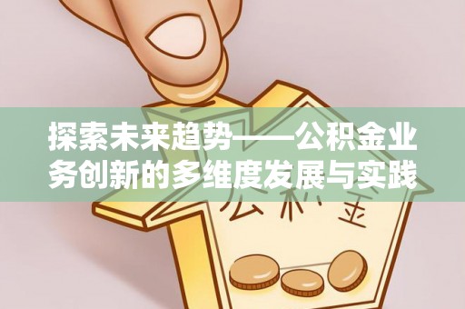 砀山探索未来趋势——公积金业务创新的多维度发展与实践