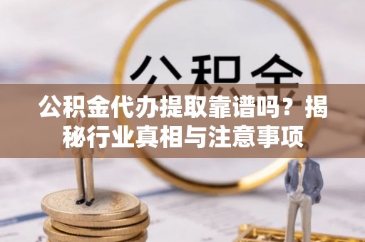 砀山公积金代办提取靠谱吗？揭秘行业真相与注意事项