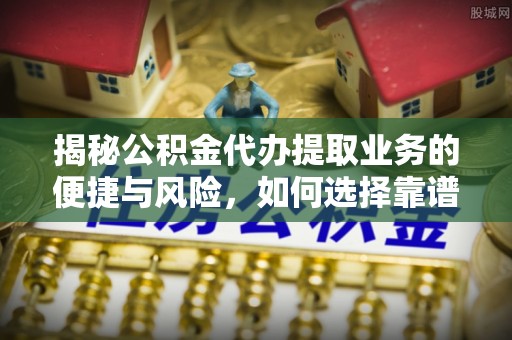 砀山揭秘公积金代办提取业务的便捷与风险，如何选择靠谱服务？